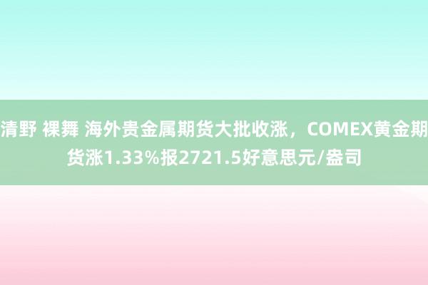 清野 裸舞 海外贵金属期货大批收涨，COMEX黄金期货涨1.33%报2721.5好意思元/盎司
