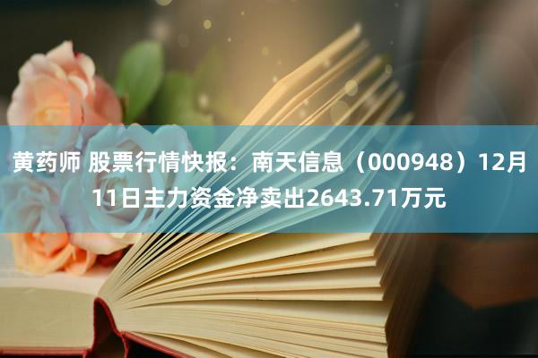 黄药师 股票行情快报：南天信息（000948）12月11日主力资金净卖出2643.71万元