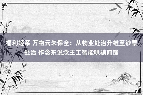 福利姬系 万物云朱保全：从物业处治升维至钞票处治 作念东说念主工智能哄骗前锋