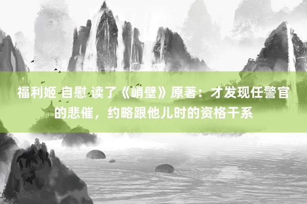 福利姬 自慰 读了《峭壁》原著：才发现任警官的悲催，约略跟他儿时的资格干系