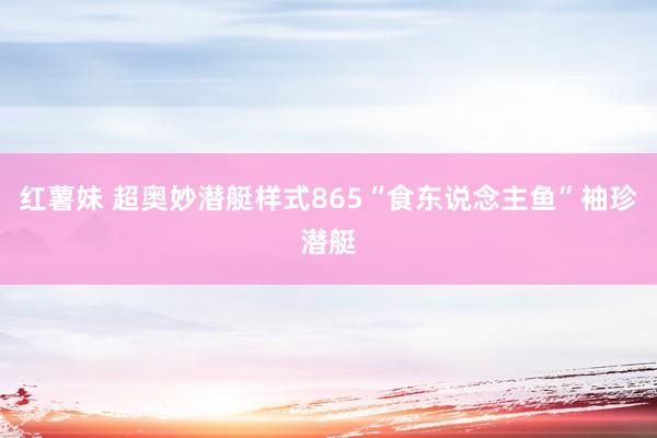 红薯妹 超奥妙潜艇样式865“食东说念主鱼”袖珍潜艇