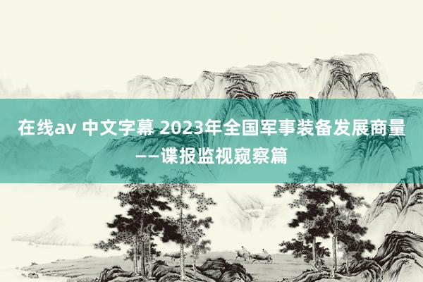 在线av 中文字幕 2023年全国军事装备发展商量——谍报监视窥察篇