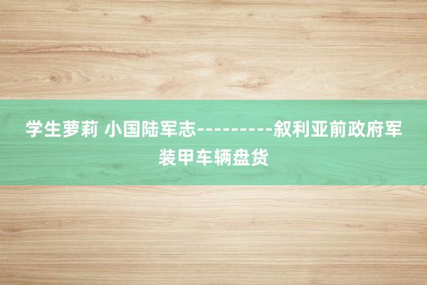 学生萝莉 小国陆军志---------叙利亚前政府军装甲车辆盘货