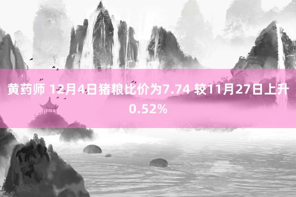 黄药师 12月4日猪粮比价为7.74 较11月27日上升0.52%