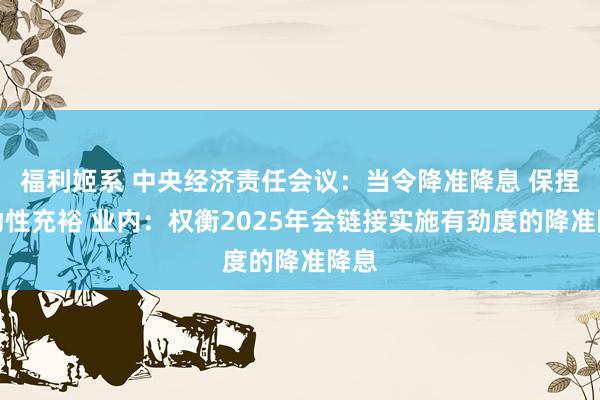 福利姬系 中央经济责任会议：当令降准降息 保捏流动性充裕 业内：权衡2025年会链接实施有劲度的降准降息