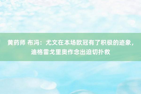 黄药师 布冯：尤文在本场欧冠有了积极的迹象，迪格雷戈里奥作念出迫切扑救
