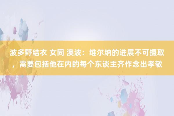 波多野结衣 女同 澳波：维尔纳的进展不可摄取，需要包括他在内的每个东谈主齐作念出孝敬