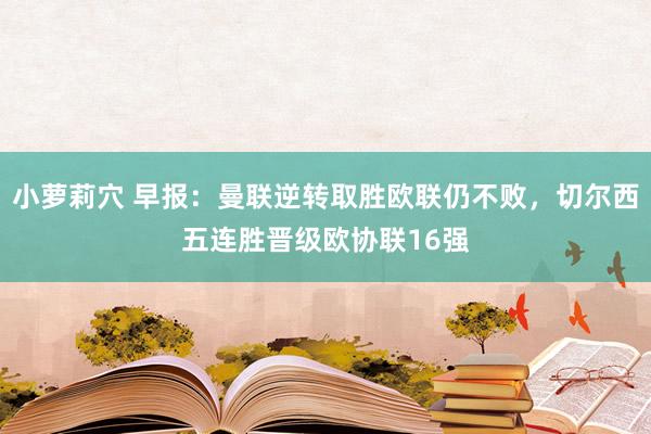 小萝莉穴 早报：曼联逆转取胜欧联仍不败，切尔西五连胜晋级欧协联16强
