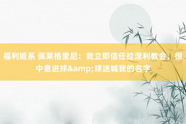 福利姬系 佩莱格里尼：我立即信任拉涅利教会，很中意进球&球迷喊我的名字