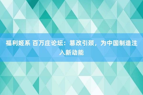 福利姬系 百万庄论坛：篡改引颈，为中国制造注入新动能