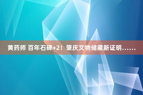 黄药师 百年石碑+2！肇庆文物储藏新证明……