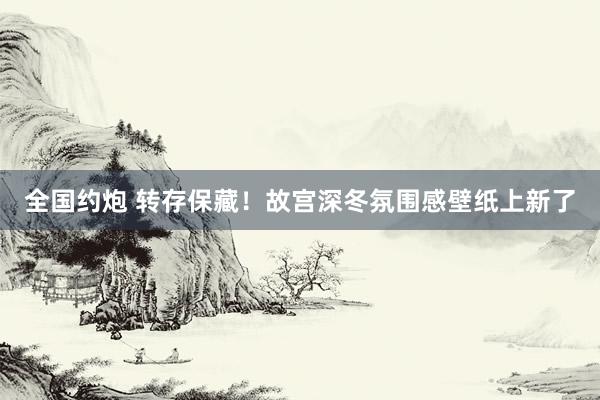 全国约炮 转存保藏！故宫深冬氛围感壁纸上新了
