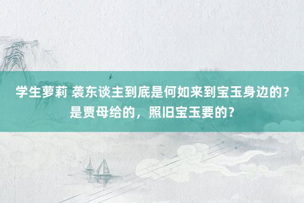 学生萝莉 袭东谈主到底是何如来到宝玉身边的？是贾母给的，照旧宝玉要的？