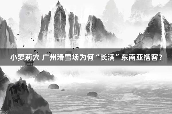 小萝莉穴 广州滑雪场为何“长满”东南亚搭客？