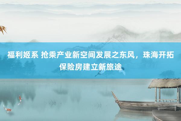 福利姬系 抢乘产业新空间发展之东风，珠海开拓保险房建立新旅途