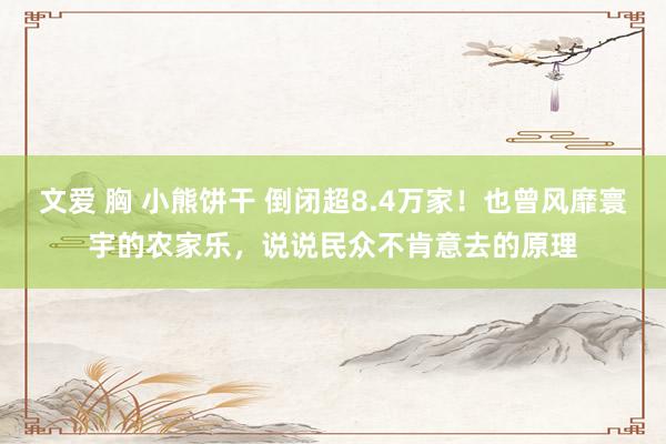 文爱 胸 小熊饼干 倒闭超8.4万家！也曾风靡寰宇的农家乐，说说民众不肯意去的原理
