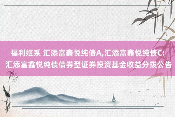 福利姬系 汇添富鑫悦纯债A,汇添富鑫悦纯债C: 汇添富鑫悦纯债债券型证券投资基金收益分拨公告