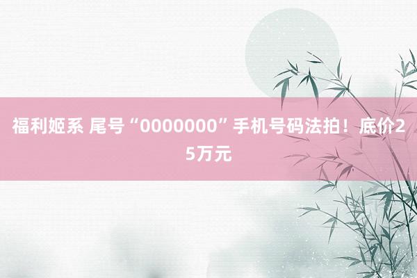 福利姬系 尾号“0000000”手机号码法拍！底价25万元