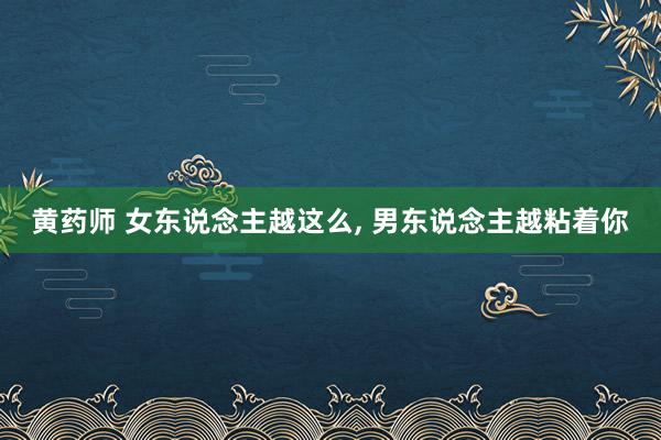 黄药师 女东说念主越这么, 男东说念主越粘着你
