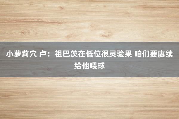 小萝莉穴 卢：祖巴茨在低位很灵验果 咱们要赓续给他喂球