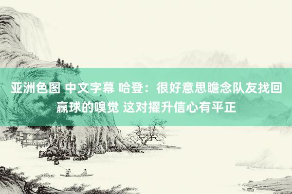 亚洲色图 中文字幕 哈登：很好意思瞻念队友找回赢球的嗅觉 这对擢升信心有平正