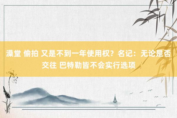 澡堂 偷拍 又是不到一年使用权？名记：无论是否交往 巴特勒皆不会实行选项