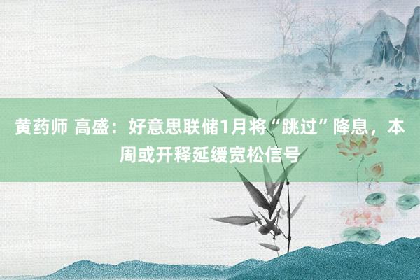 黄药师 高盛：好意思联储1月将“跳过”降息，本周或开释延缓宽松信号