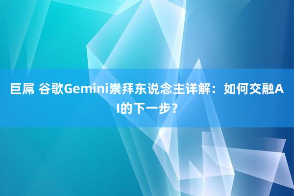 巨屌 谷歌Gemini崇拜东说念主详解：如何交融AI的下一步？