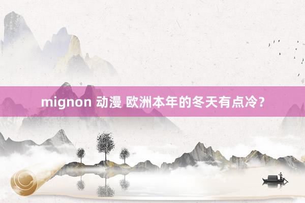 mignon 动漫 欧洲本年的冬天有点冷？