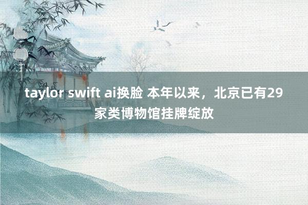 taylor swift ai换脸 本年以来，北京已有29家类博物馆挂牌绽放