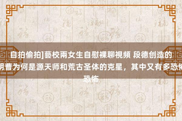 自拍偷拍]藝校兩女生自慰裸聊視頻 段德创造的阴曹为何是源天师和荒古圣体的克星，其中又有多恐怖