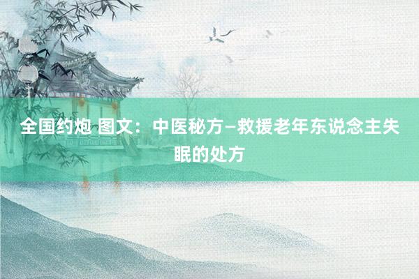 全国约炮 图文：中医秘方—救援老年东说念主失眠的处方