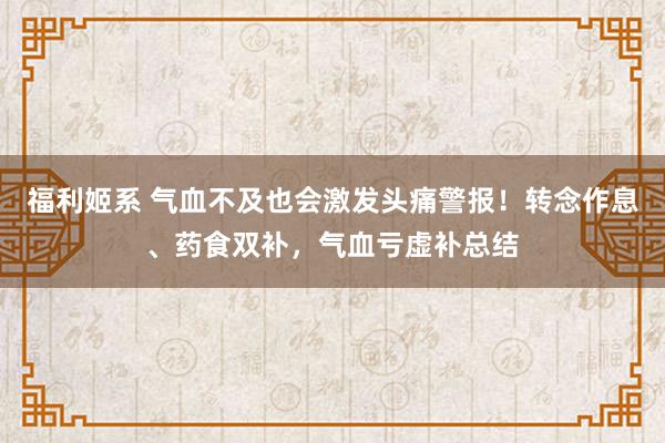 福利姬系 气血不及也会激发头痛警报！转念作息、药食双补，气血亏虚补总结