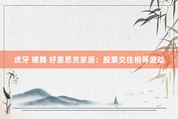 虎牙 裸舞 好意思克家居：股票交往相等波动