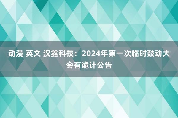 动漫 英文 汉鑫科技：2024年第一次临时鼓动大会有诡计公告