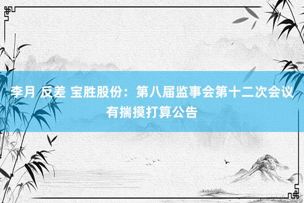 李月 反差 宝胜股份：第八届监事会第十二次会议有揣摸打算公告