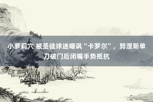 小萝莉穴 被圣徒球迷嘲讽“卡罗尔”，努涅斯单刀破门后闭嘴手势抵抗