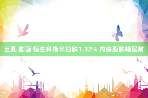 巨乳 動画 恒生科指半日跌1.32% 内房股跌幅居前