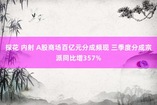 探花 内射 A股商场百亿元分成频现 三季度分成宗派同比增357%