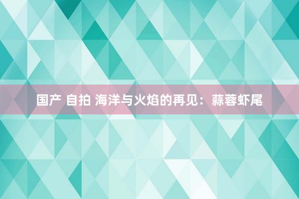 国产 自拍 海洋与火焰的再见：蒜蓉虾尾