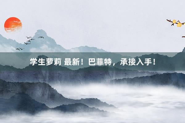 学生萝莉 最新！巴菲特，承接入手！