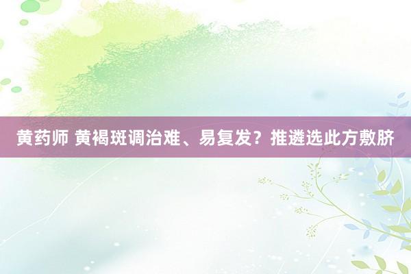 黄药师 黄褐斑调治难、易复发？推遴选此方敷脐