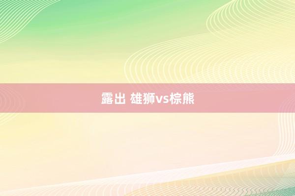 露出 雄狮vs棕熊