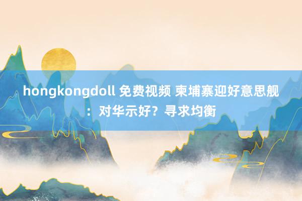 hongkongdoll 免费视频 柬埔寨迎好意思舰：对华示好？寻求均衡