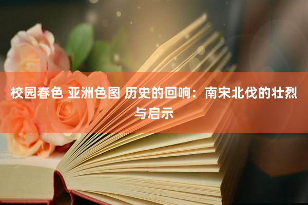 校园春色 亚洲色图 历史的回响：南宋北伐的壮烈与启示