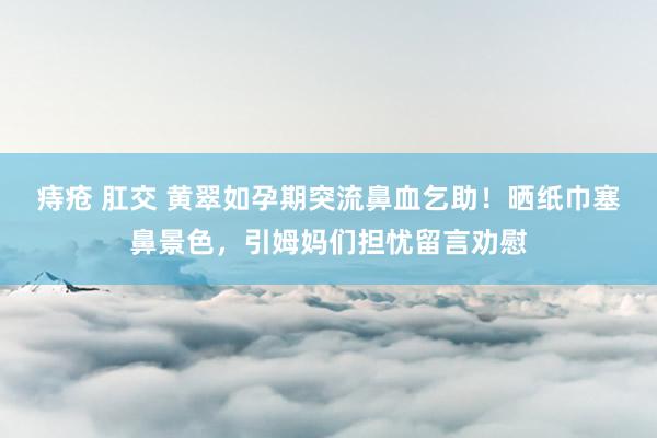 痔疮 肛交 黄翠如孕期突流鼻血乞助！晒纸巾塞鼻景色，引姆妈们担忧留言劝慰