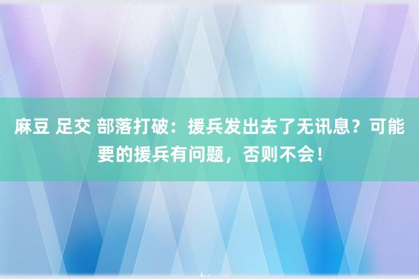 麻豆 足交 部落打破：援兵发出去了无讯息？可能要的援兵有问题，否则不会！
