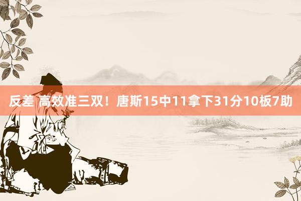 反差 高效准三双！唐斯15中11拿下31分10板7助