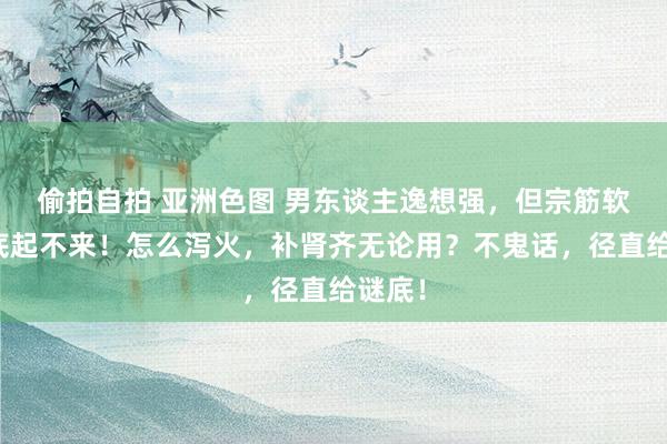 偷拍自拍 亚洲色图 男东谈主逸想强，但宗筋软，根底起不来！怎么泻火，补肾齐无论用？不鬼话，径直给谜底！