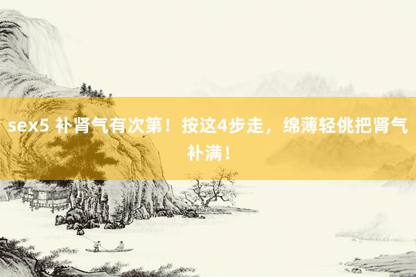 sex5 补肾气有次第！按这4步走，绵薄轻佻把肾气补满！